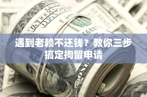 北京遇到老赖不还钱？教你三步搞定拘留申请