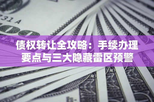 北京债权转让全攻略：手续办理要点与三大隐藏雷区预警