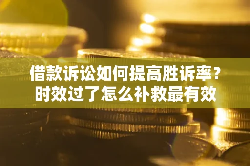 北京借款诉讼如何提高胜诉率？时效过了怎么补救最有效