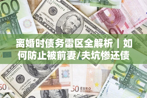 北京离婚时债务雷区全解析｜如何防止被前妻/夫坑惨还债？