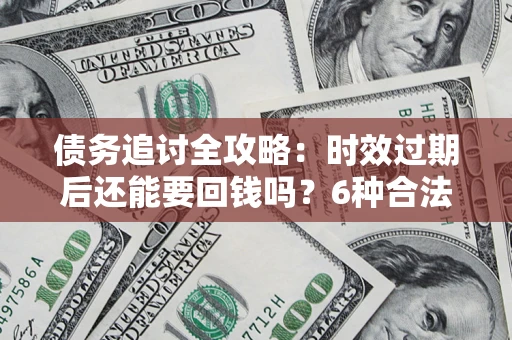 北京债务追讨全攻略：时效过期后还能要回钱吗？6种合法手段助你维权
