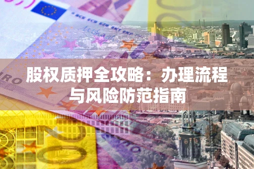 北京股权质押全攻略：办理流程与风险防范指南