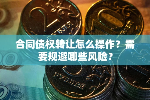 北京合同债权转让怎么操作？需要规避哪些风险？