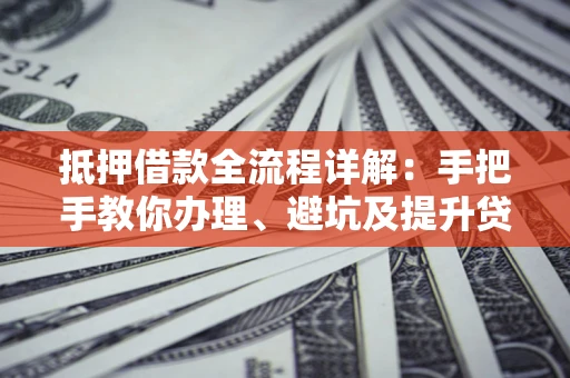 北京抵押借款全流程详解：手把手教你办理、避坑及提升贷款额度