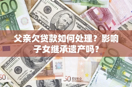 北京父亲欠贷款如何处理？影响子女继承遗产吗？