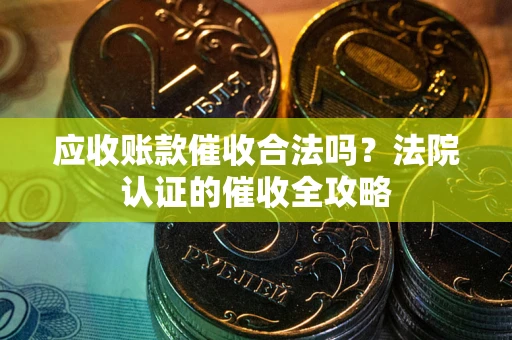 北京应收账款催收合法吗？法院认证的催收全攻略