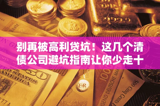 北京别再被高利贷坑！这几个清债公司避坑指南让你少走十年弯路