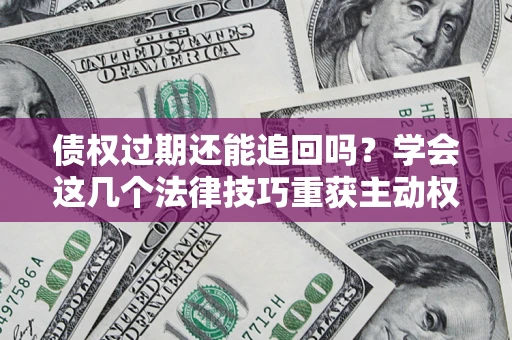 北京债权过期还能追回吗？学会这几个法律技巧重获主动权