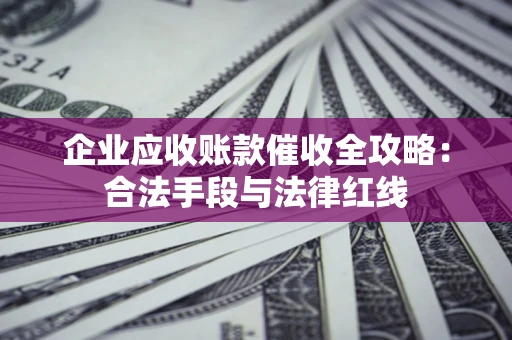 北京企业应收账款催收全攻略：合法手段与法律红线