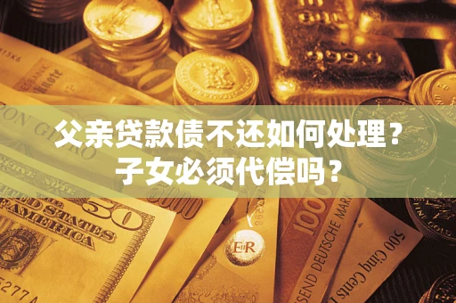 北京父亲贷款债不还如何处理？子女必须代偿吗？