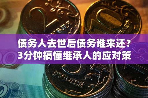 北京债务人去世后债务谁来还？3分钟搞懂继承人的应对策略