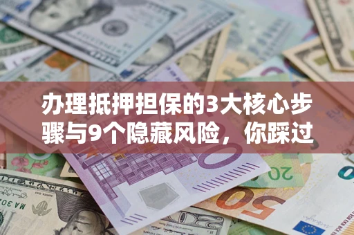 北京办理抵押担保的3大核心步骤与9个隐藏风险，你踩过哪个坑？