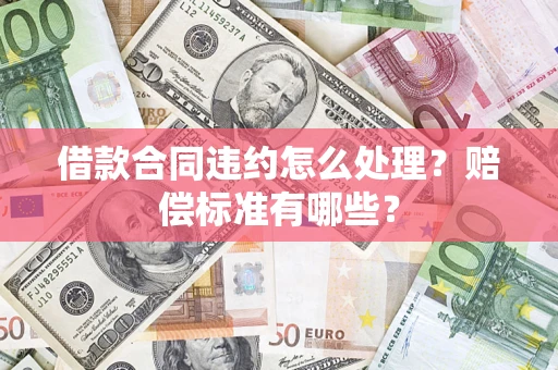 北京借款合同违约怎么处理？赔偿标准有哪些？