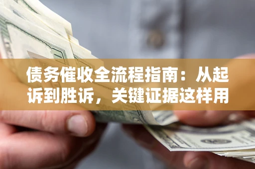 北京债务催收全流程指南：从起诉到胜诉，关键证据这样用