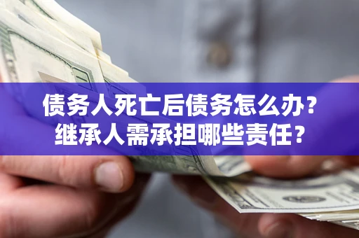 北京债务人死亡后债务怎么办？继承人需承担哪些责任？