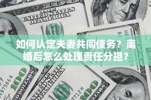 北京如何认定夫妻共同债务？离婚后怎么处理责任分担？