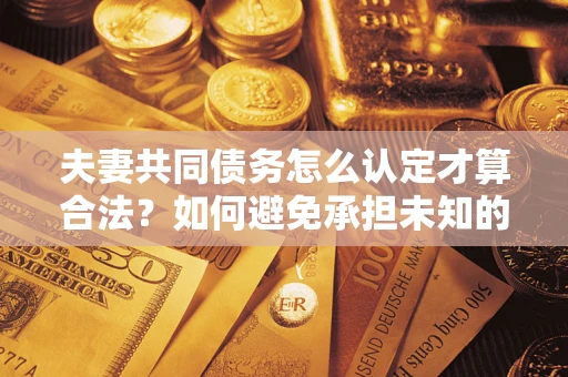北京夫妻共同债务怎么认定才算合法？如何避免承担未知的债务风险？