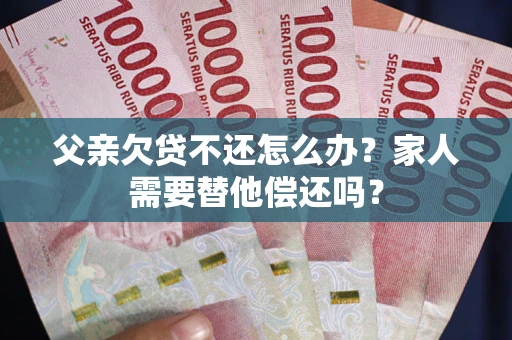 北京父亲欠贷不还怎么办？家人需要替他偿还吗？