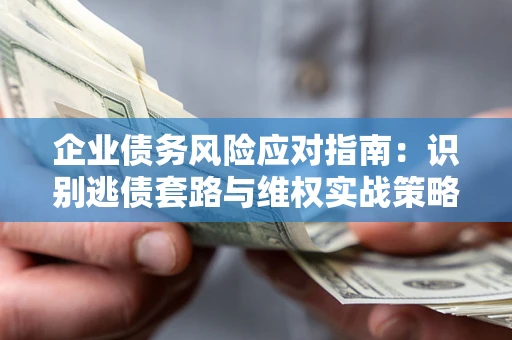北京企业债务风险应对指南：识别逃债套路与维权实战策略