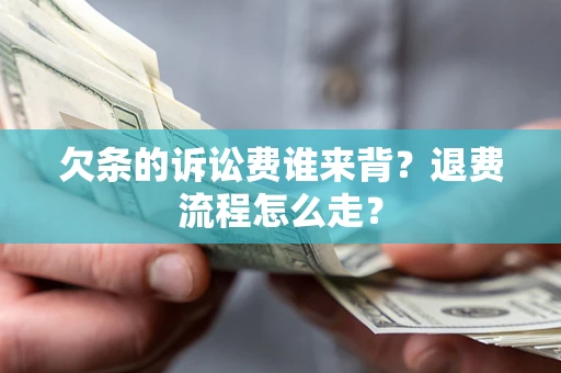 北京欠条的诉讼费谁来背？退费流程怎么走？