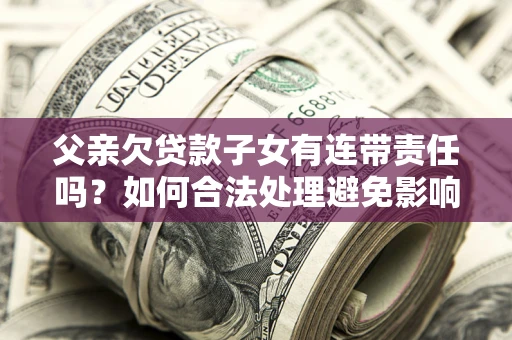 北京父亲欠贷款子女有连带责任吗？如何合法处理避免影响？