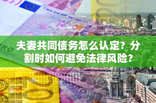 北京夫妻共同债务怎么认定？分割时如何避免法律风险？