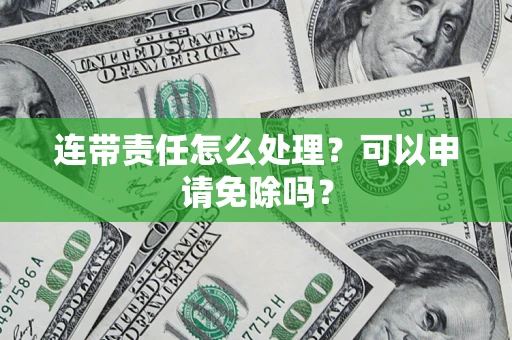 北京连带责任怎么处理？可以申请免除吗？