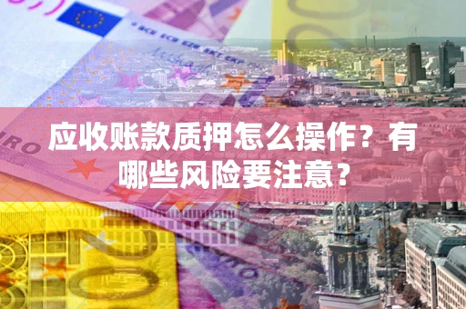 北京应收账款质押怎么操作？有哪些风险要注意？