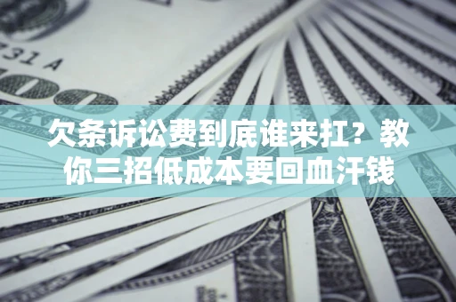 北京欠条诉讼费到底谁来扛？教你三招低成本要回血汗钱